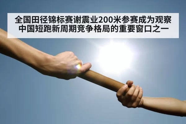 全国田径锦标赛谢震业200米参赛成为观察中国短跑新周期竞争格局的重要窗口之一