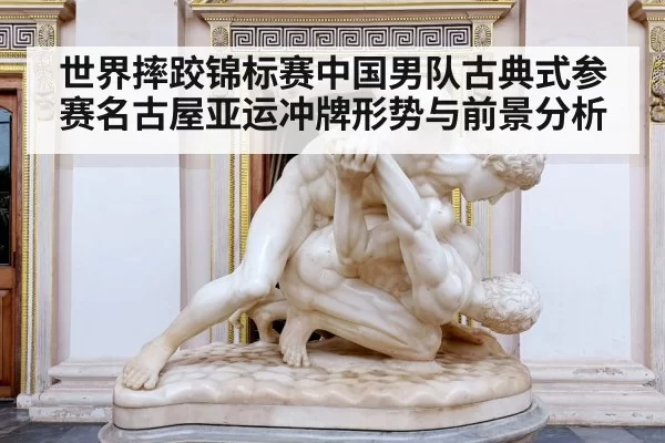 世界摔跤锦标赛中国男队古典式参赛名古屋亚运冲牌形势与前景分析